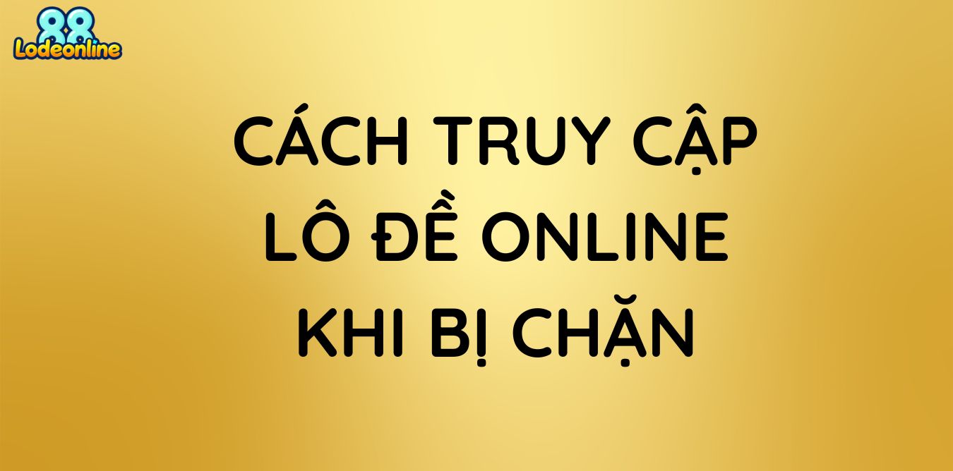 Cách truy cập lô đề online khi bị chặn