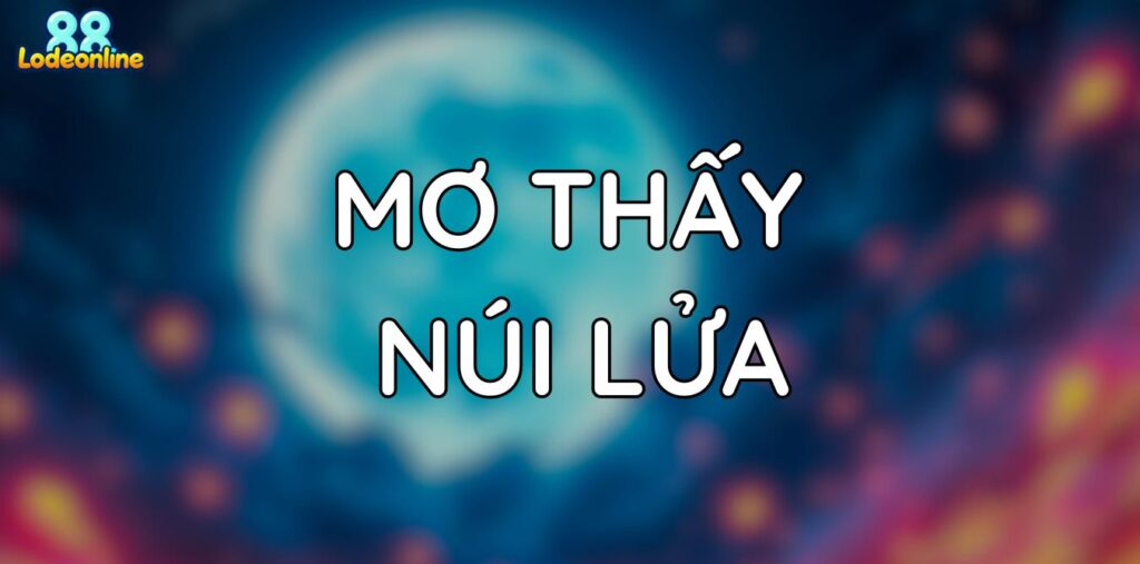 Mơ thấy núi lửa - Giải mã ý nghĩa các con số